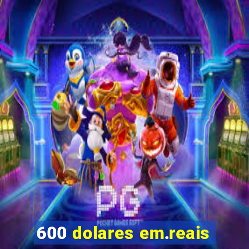 600 dolares em.reais